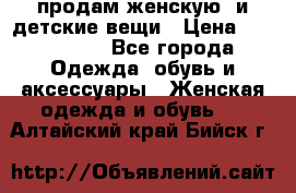 продам женскую  и детские вещи › Цена ­ 100-5000 - Все города Одежда, обувь и аксессуары » Женская одежда и обувь   . Алтайский край,Бийск г.